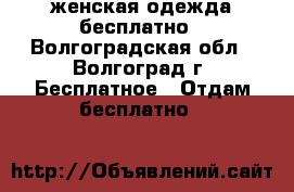 женская одежда бесплатно - Волгоградская обл., Волгоград г. Бесплатное » Отдам бесплатно   